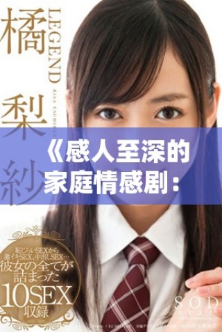 《感人至深的家庭情感剧：探索亲情与成长的复杂交织》
