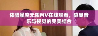 体验星空无限MV在线观看，感受音乐与视觉的完美结合