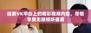 探索VK平台上的精彩视频内容，尽情享受无限视听盛宴