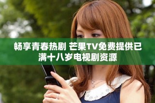 畅享青春热剧 芒果TV免费提供已满十八岁电视剧资源
