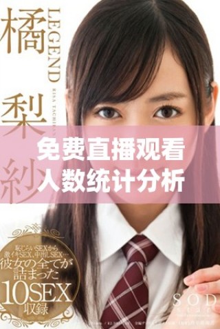 免费直播观看人数统计分析热潮涌动，观众如何选择直播内容