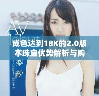 成色达到18K的2.0版本珠宝优势解析与购买建议