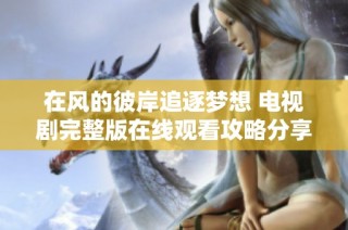 在风的彼岸追逐梦想 电视剧完整版在线观看攻略分享