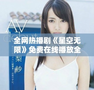 全网热播剧《星空无限》免费在线播放全集，快来观看吧