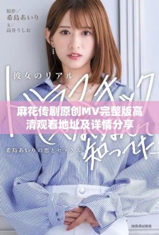 麻花传剧原创MV完整版高清观看地址及详情分享