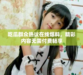 吃瓜群众热议在线爆料，精彩内容无需付费畅享