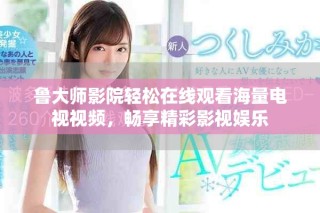 鲁大师影院轻松在线观看海量电视视频，畅享精彩影视娱乐