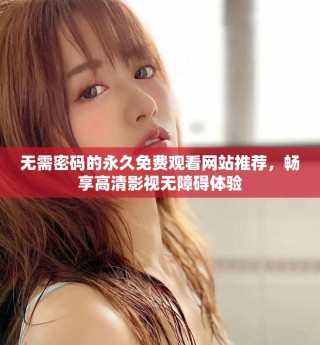 无需密码的永久免费观看网站推荐，畅享高清影视无障碍体验