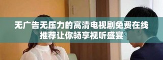 无广告无压力的高清电视剧免费在线推荐让你畅享视听盛宴