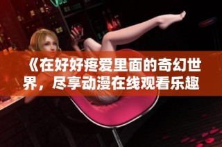 《在好好疼爱里面的奇幻世界，尽享动漫在线观看乐趣》