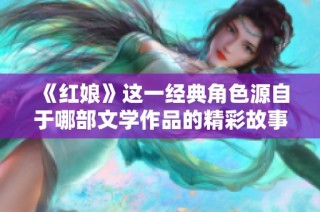 《红娘》这一经典角色源自于哪部文学作品的精彩故事探讨