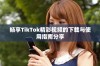 畅享TikTok精彩视频的下载与使用指南分享