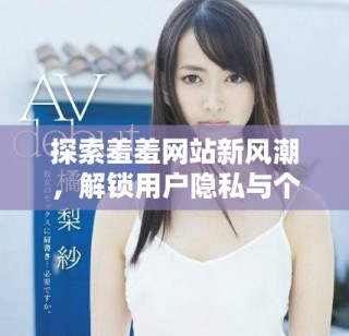 探索羞羞网站新风潮，解锁用户隐私与个性化体验之旅
