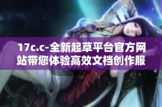 17c.c-全新起草平台官方网站带您体验高效文档创作服务