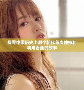 探寻中国历史上哪个朝代首次种植和利用香蕉的故事