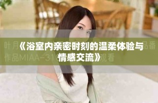 《浴室内亲密时刻的温柔体验与情感交流》
