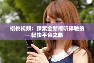 樱桃视频：探索全新视听体验的畅快平台之旅