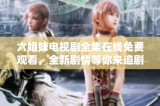 六姐妹电视剧全集在线免费观看，全新剧情等你来追剧