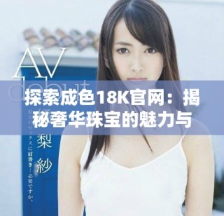 探索成色18K官网：揭秘奢华珠宝的魅力与品质之旅