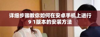 详细步骤教你如何在安卓手机上进行9 1版本的安装方法
