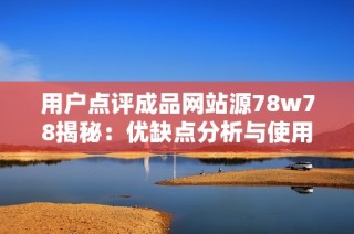 用户点评成品网站源78w78揭秘：优缺点分析与使用体验分享
