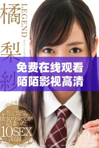 免费在线观看陌陌影视高清完整版，畅享无限精彩内容与娱乐体验