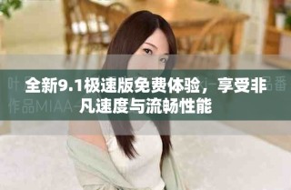 全新9.1极速版免费体验，享受非凡速度与流畅性能