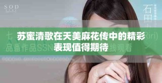 苏蜜清歌在天美麻花传中的精彩表现值得期待