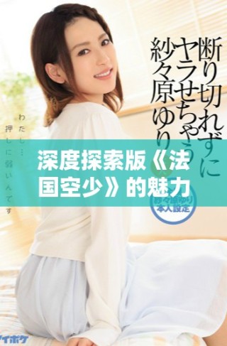 深度探索版《法国空少》的魅力与真实背后的故事