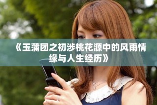 《玉蒲团之初涉桃花源中的风雨情缘与人生经历》
