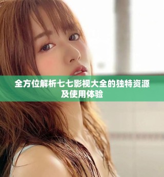 全方位解析七七影视大全的独特资源及使用体验