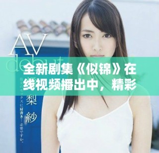 全新剧集《似锦》在线视频播出中，精彩剧情等你来追！