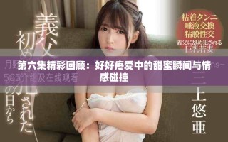第六集精彩回顾：好好疼爱中的甜蜜瞬间与情感碰撞