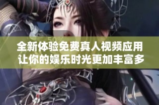 全新体验免费真人视频应用 让你的娱乐时光更加丰富多彩