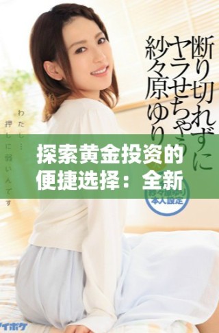 探索黄金投资的便捷选择：全新黄金网站软件APP推荐分析