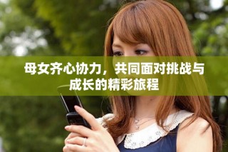 母女齐心协力，共同面对挑战与成长的精彩旅程