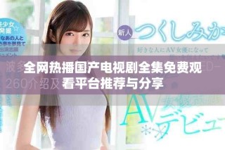 全网热播国产电视剧全集免费观看平台推荐与分享