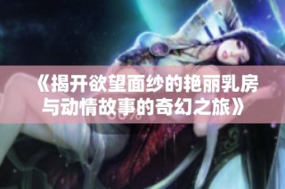 《揭开欲望面纱的艳丽乳房与动情故事的奇幻之旅》