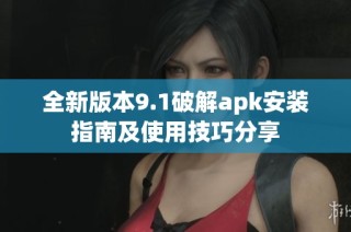 全新版本9.1破解apk安装指南及使用技巧分享
