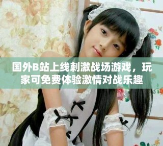 国外B站上线刺激战场游戏，玩家可免费体验激情对战乐趣