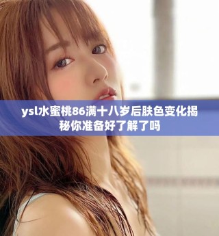 ysl水蜜桃86满十八岁后肤色变化揭秘你准备好了解了吗