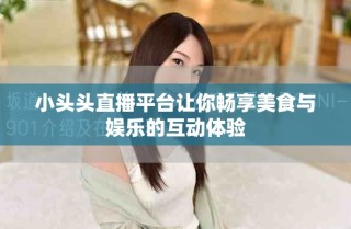 小头头直播平台让你畅享美食与娱乐的互动体验