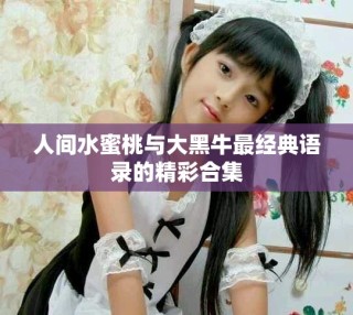 人间水蜜桃与大黑牛最经典语录的精彩合集
