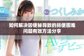 如何解决因便秘导致的排便困难问题有效方法分享