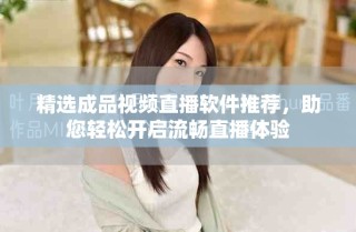 精选成品视频直播软件推荐，助您轻松开启流畅直播体验