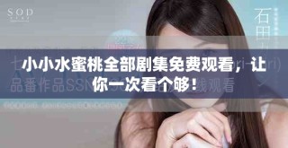 小小水蜜桃全部剧集免费观看，让你一次看个够！