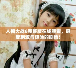 人狗大战6完整版在线观看，感受刺激与惊险的剧情！