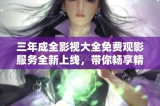 三年成全影视大全免费观影服务全新上线，带你畅享精彩影片