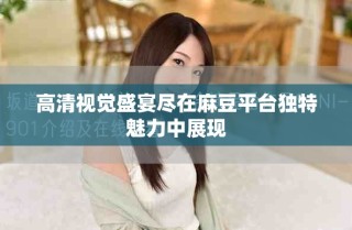 高清视觉盛宴尽在麻豆平台独特魅力中展现