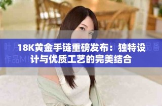 18K黄金手链重磅发布：独特设计与优质工艺的完美结合